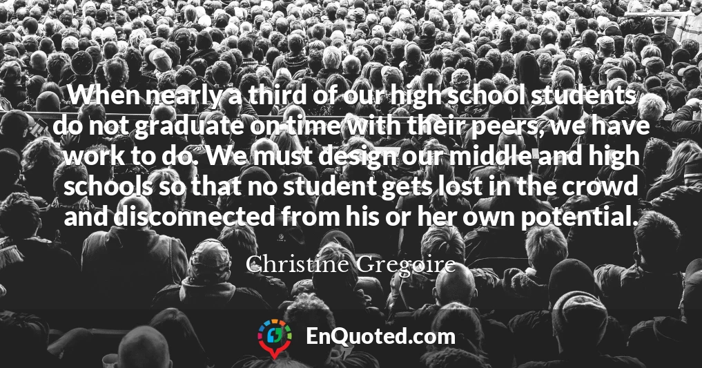 When nearly a third of our high school students do not graduate on time with their peers, we have work to do. We must design our middle and high schools so that no student gets lost in the crowd and disconnected from his or her own potential.