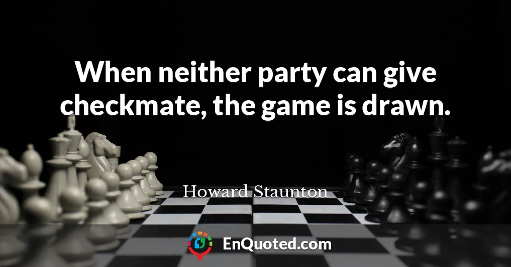 When neither party can give checkmate, the game is drawn.