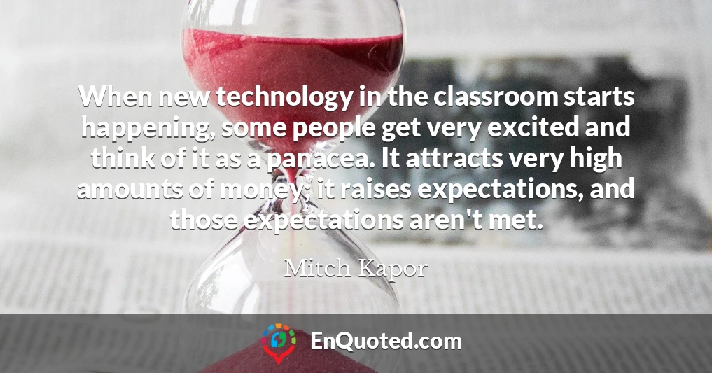 When new technology in the classroom starts happening, some people get very excited and think of it as a panacea. It attracts very high amounts of money; it raises expectations, and those expectations aren't met.