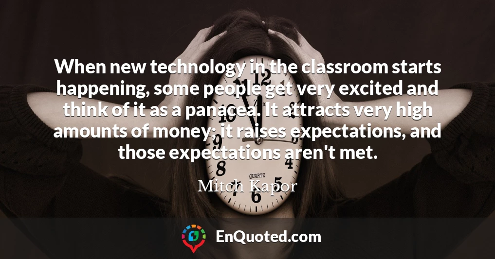 When new technology in the classroom starts happening, some people get very excited and think of it as a panacea. It attracts very high amounts of money; it raises expectations, and those expectations aren't met.