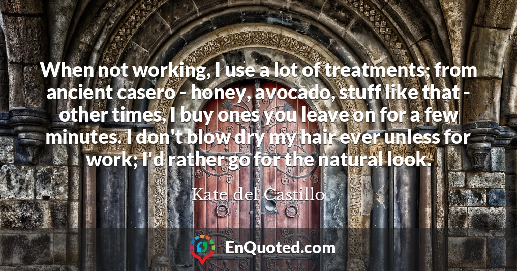 When not working, I use a lot of treatments; from ancient casero - honey, avocado, stuff like that - other times, I buy ones you leave on for a few minutes. I don't blow dry my hair ever unless for work; I'd rather go for the natural look.