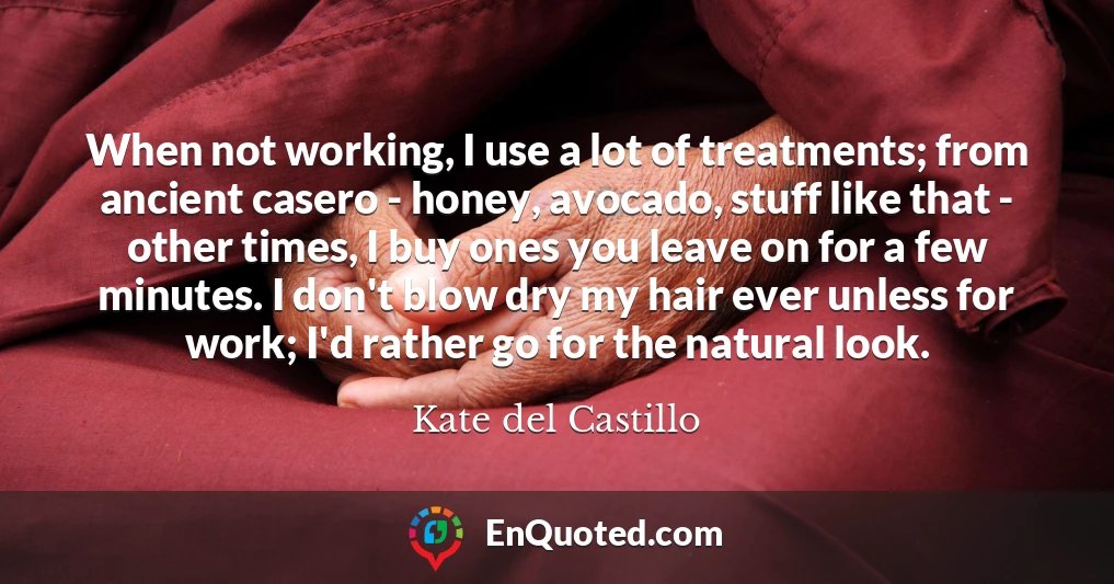 When not working, I use a lot of treatments; from ancient casero - honey, avocado, stuff like that - other times, I buy ones you leave on for a few minutes. I don't blow dry my hair ever unless for work; I'd rather go for the natural look.