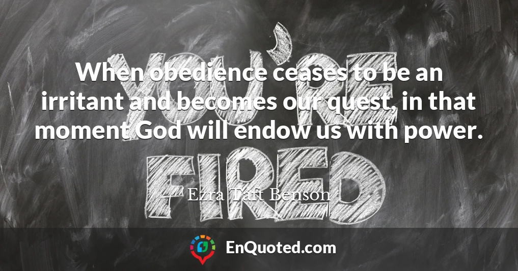 When obedience ceases to be an irritant and becomes our quest, in that moment God will endow us with power.