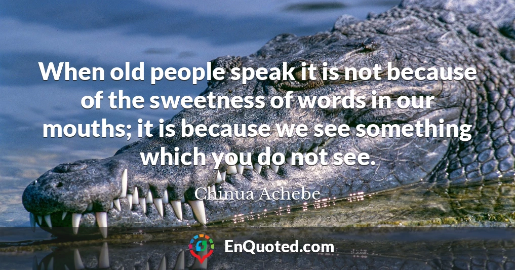 When old people speak it is not because of the sweetness of words in our mouths; it is because we see something which you do not see.