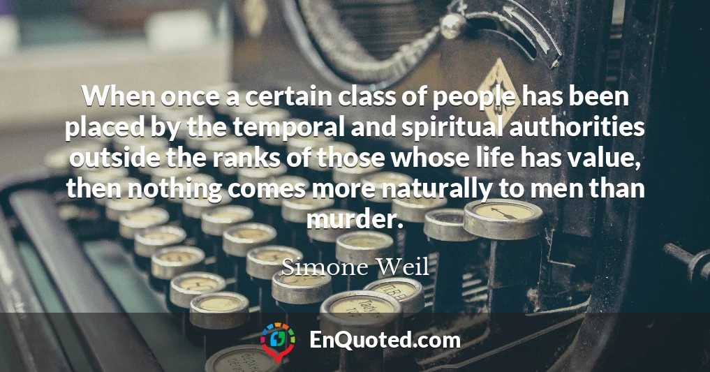 When once a certain class of people has been placed by the temporal and spiritual authorities outside the ranks of those whose life has value, then nothing comes more naturally to men than murder.