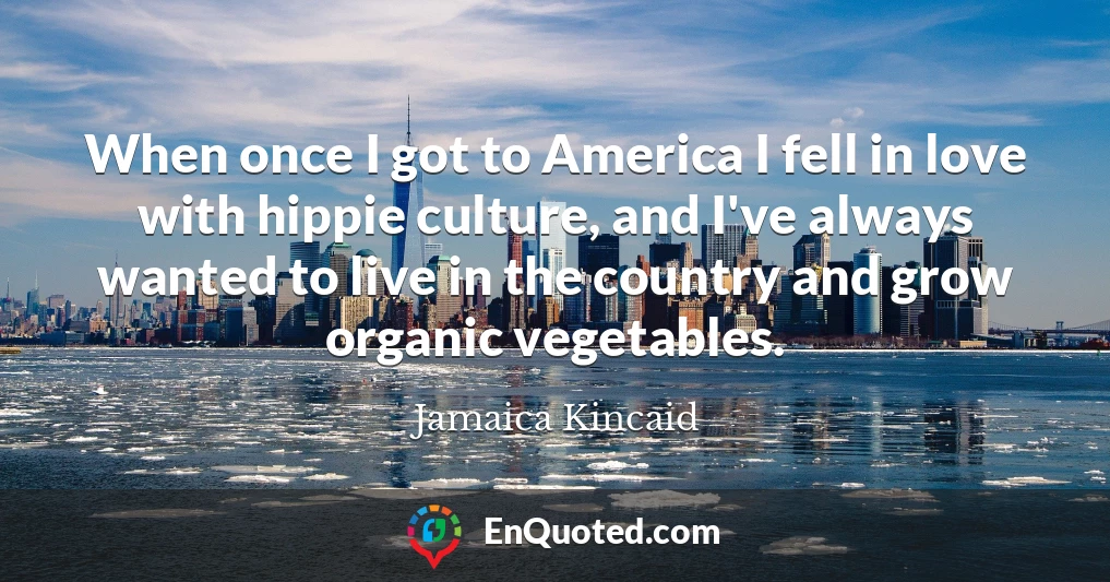 When once I got to America I fell in love with hippie culture, and I've always wanted to live in the country and grow organic vegetables.