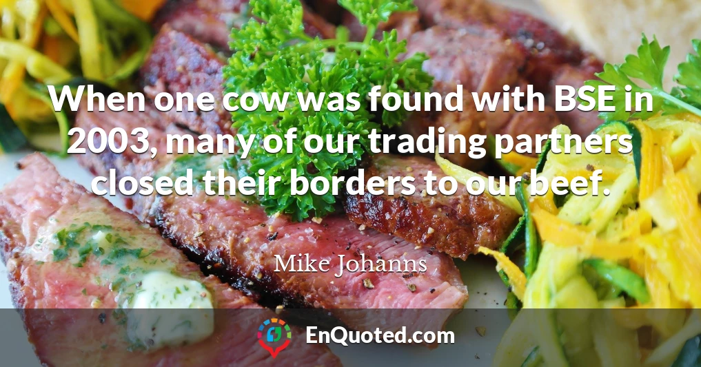 When one cow was found with BSE in 2003, many of our trading partners closed their borders to our beef.