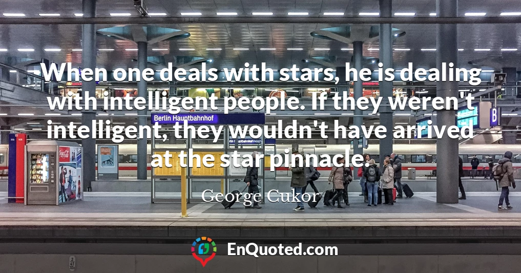 When one deals with stars, he is dealing with intelligent people. If they weren't intelligent, they wouldn't have arrived at the star pinnacle.