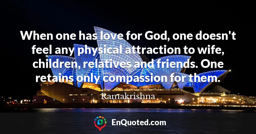 When one has love for God, one doesn't feel any physical attraction to wife, children, relatives and friends. One retains only compassion for them.