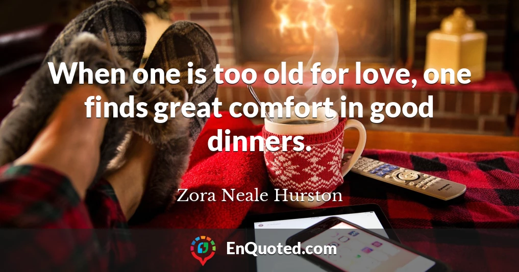 When one is too old for love, one finds great comfort in good dinners.