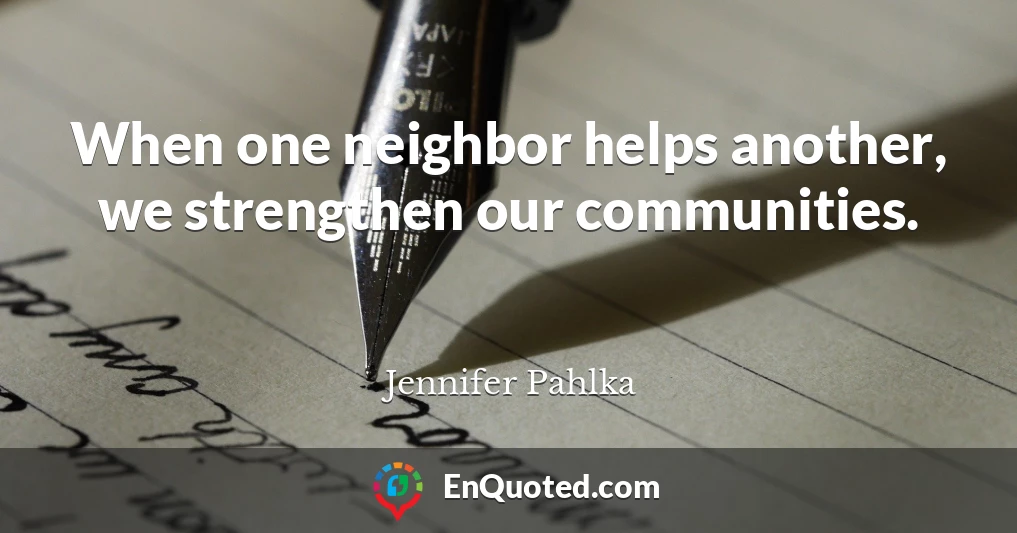When one neighbor helps another, we strengthen our communities.