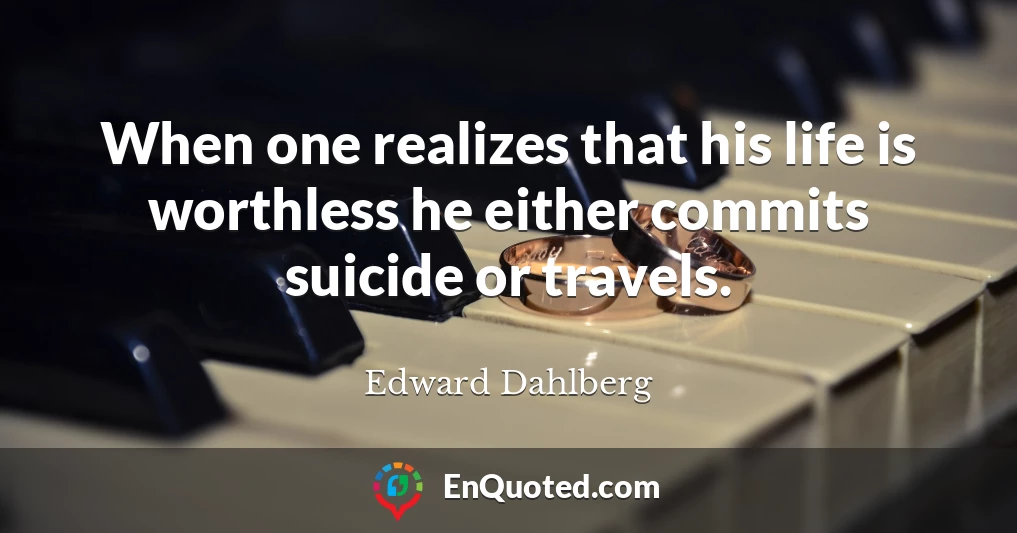 When one realizes that his life is worthless he either commits suicide or travels.