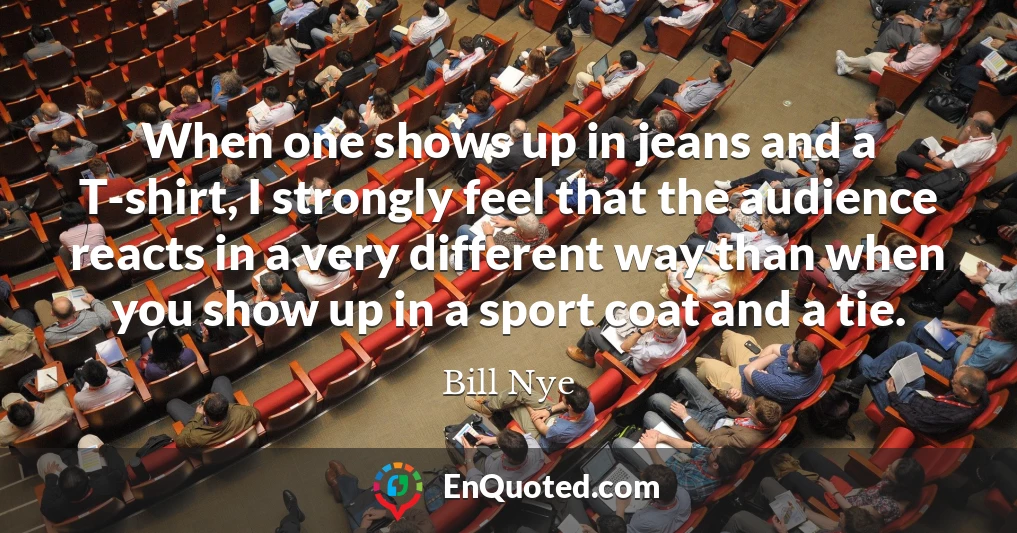 When one shows up in jeans and a T-shirt, I strongly feel that the audience reacts in a very different way than when you show up in a sport coat and a tie.