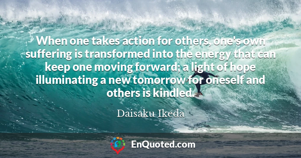 When one takes action for others, one's own suffering is transformed into the energy that can keep one moving forward; a light of hope illuminating a new tomorrow for oneself and others is kindled.