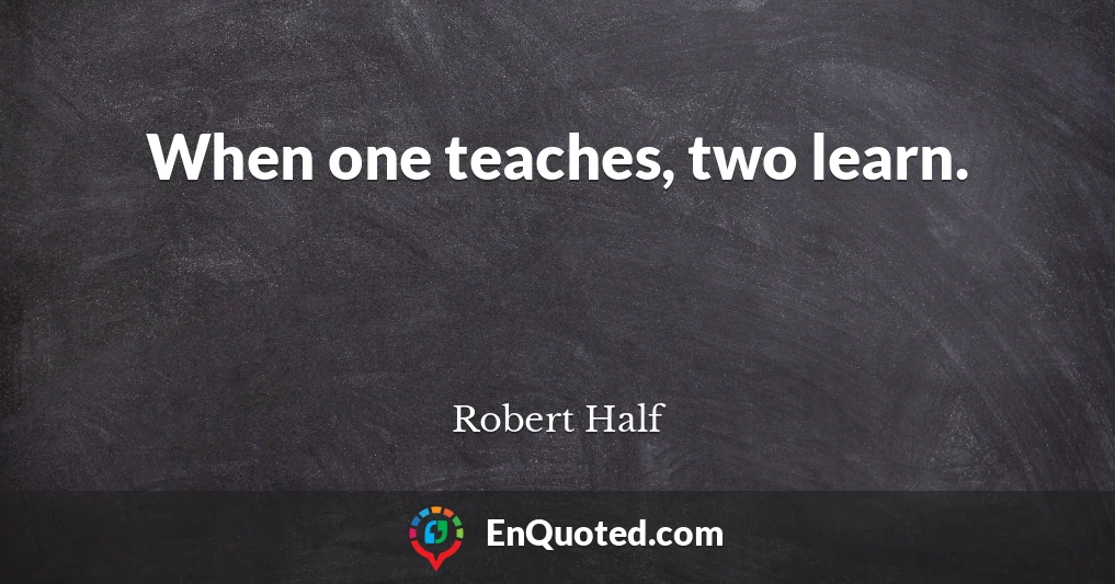 When one teaches, two learn.