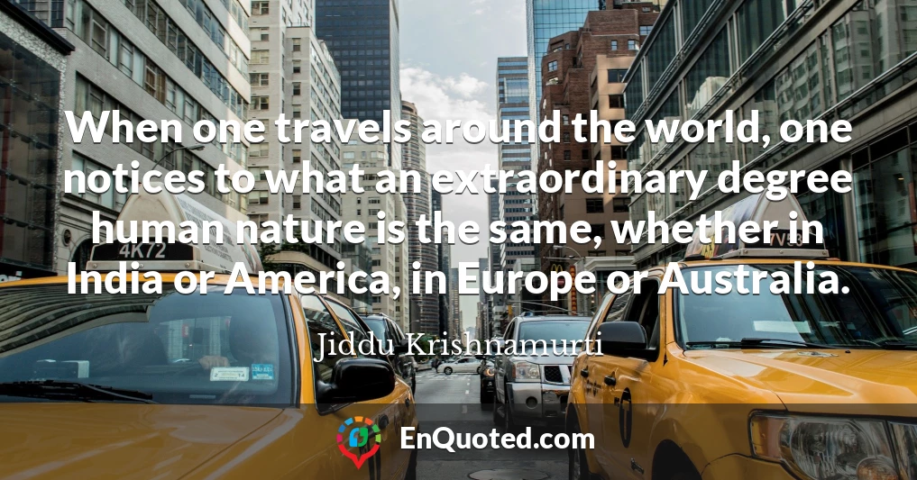 When one travels around the world, one notices to what an extraordinary degree human nature is the same, whether in India or America, in Europe or Australia.