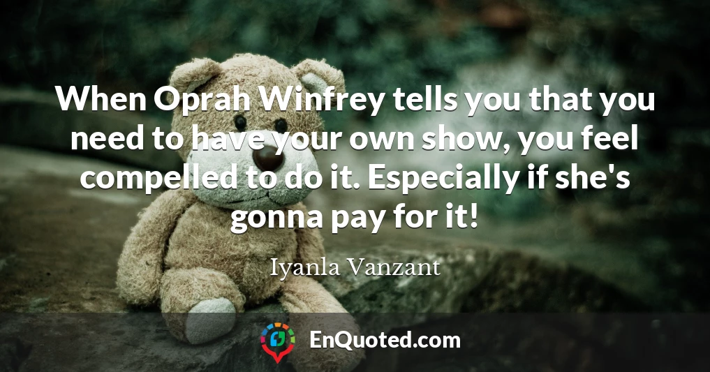 When Oprah Winfrey tells you that you need to have your own show, you feel compelled to do it. Especially if she's gonna pay for it!