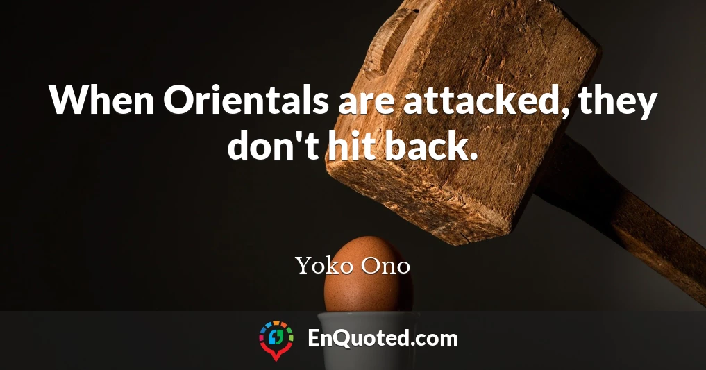 When Orientals are attacked, they don't hit back.