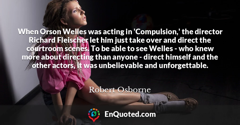 When Orson Welles was acting in 'Compulsion,' the director Richard Fleischer let him just take over and direct the courtroom scenes. To be able to see Welles - who knew more about directing than anyone - direct himself and the other actors, it was unbelievable and unforgettable.