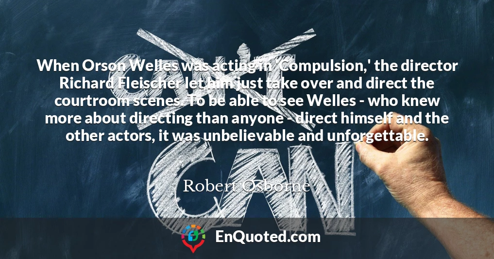 When Orson Welles was acting in 'Compulsion,' the director Richard Fleischer let him just take over and direct the courtroom scenes. To be able to see Welles - who knew more about directing than anyone - direct himself and the other actors, it was unbelievable and unforgettable.