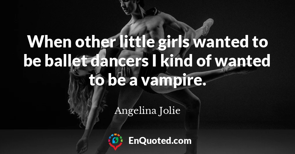 When other little girls wanted to be ballet dancers I kind of wanted to be a vampire.