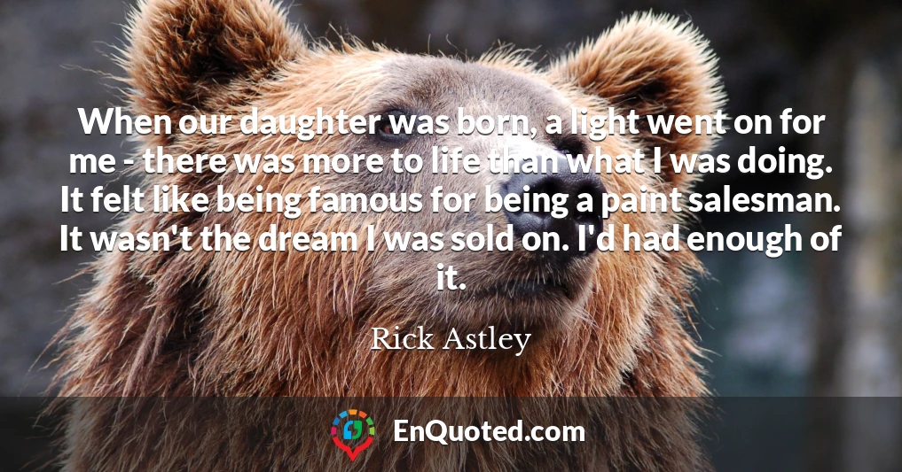 When our daughter was born, a light went on for me - there was more to life than what I was doing. It felt like being famous for being a paint salesman. It wasn't the dream I was sold on. I'd had enough of it.