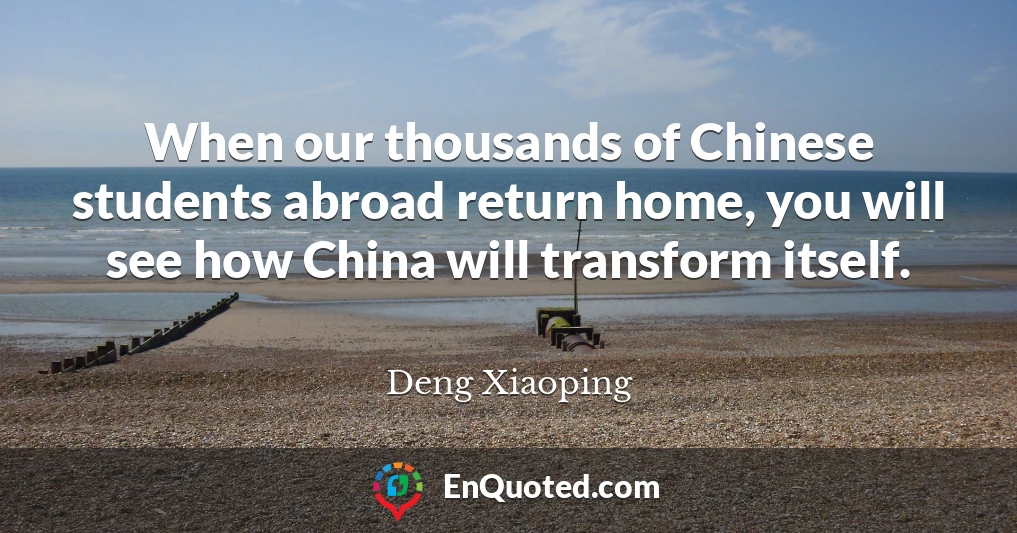 When our thousands of Chinese students abroad return home, you will see how China will transform itself.