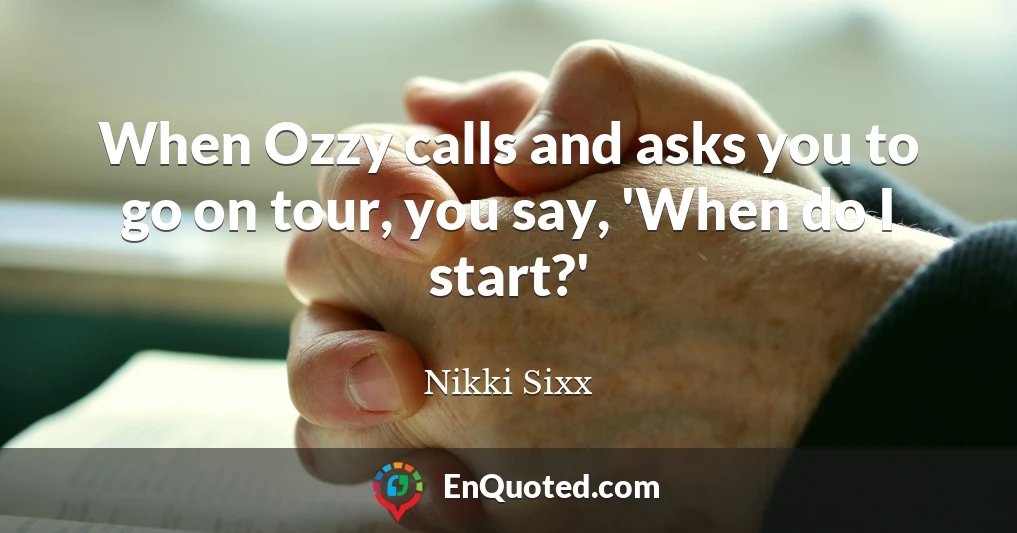 When Ozzy calls and asks you to go on tour, you say, 'When do I start?'