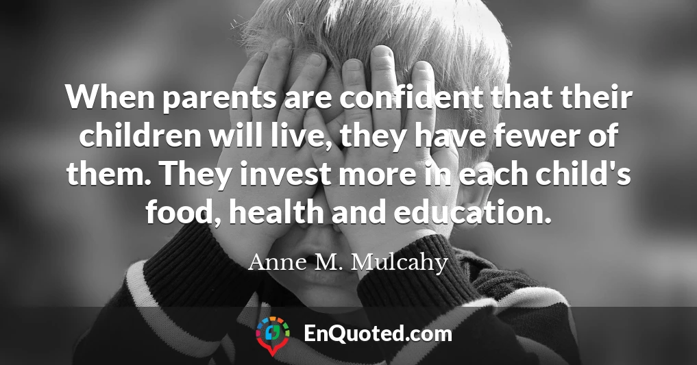 When parents are confident that their children will live, they have fewer of them. They invest more in each child's food, health and education.