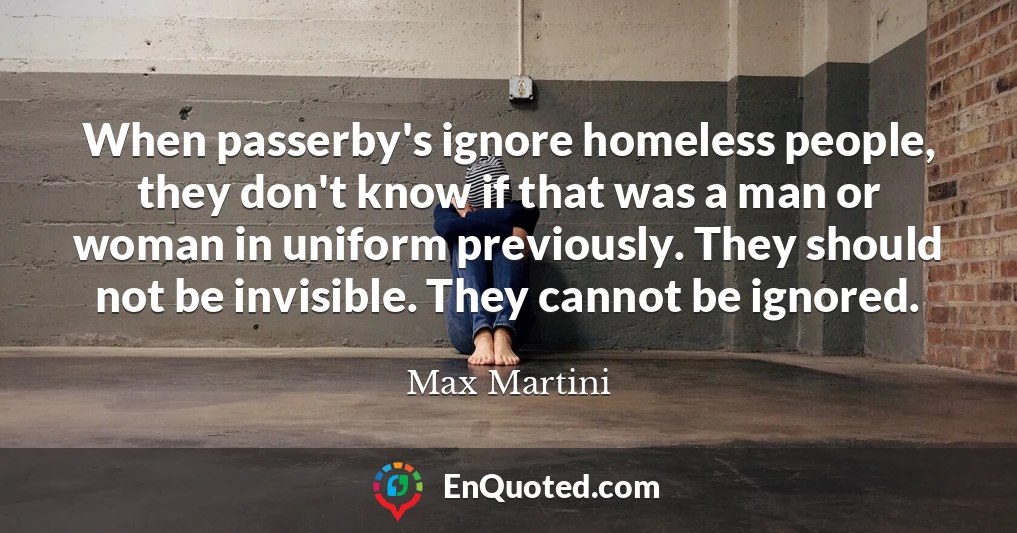 When passerby's ignore homeless people, they don't know if that was a man or woman in uniform previously. They should not be invisible. They cannot be ignored.