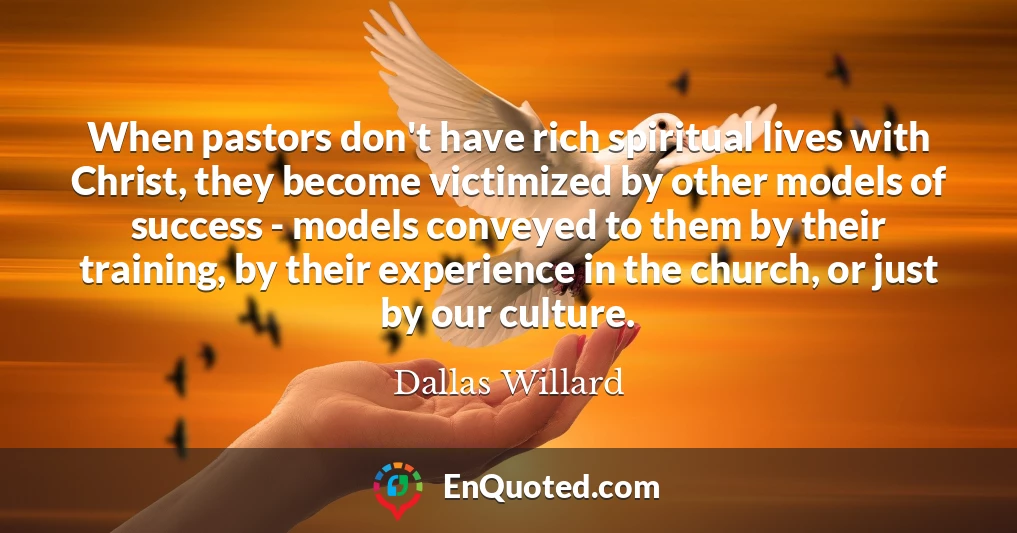 When pastors don't have rich spiritual lives with Christ, they become victimized by other models of success - models conveyed to them by their training, by their experience in the church, or just by our culture.