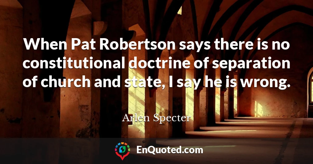 When Pat Robertson says there is no constitutional doctrine of separation of church and state, I say he is wrong.