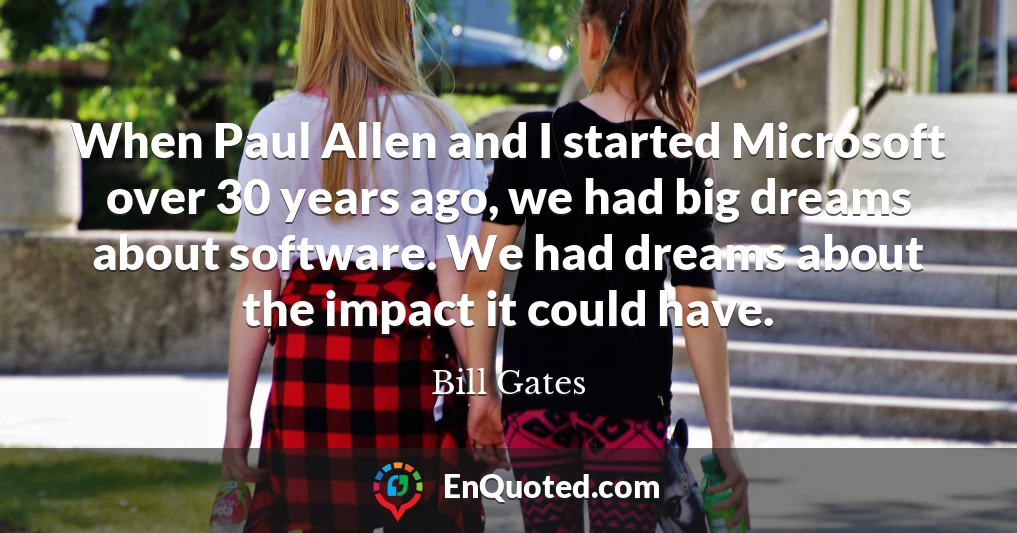 When Paul Allen and I started Microsoft over 30 years ago, we had big dreams about software. We had dreams about the impact it could have.