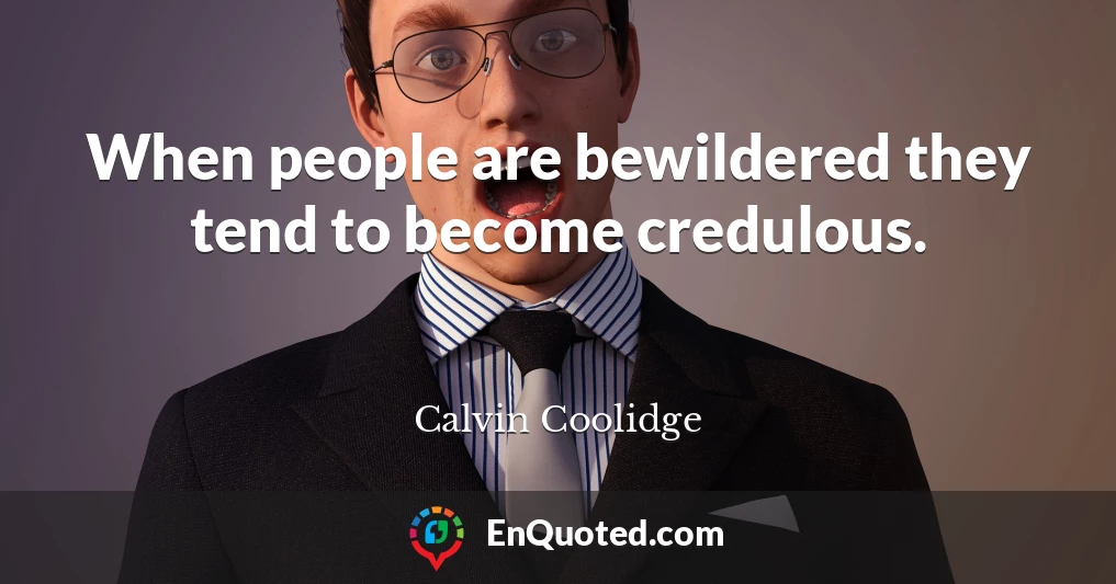 When people are bewildered they tend to become credulous.