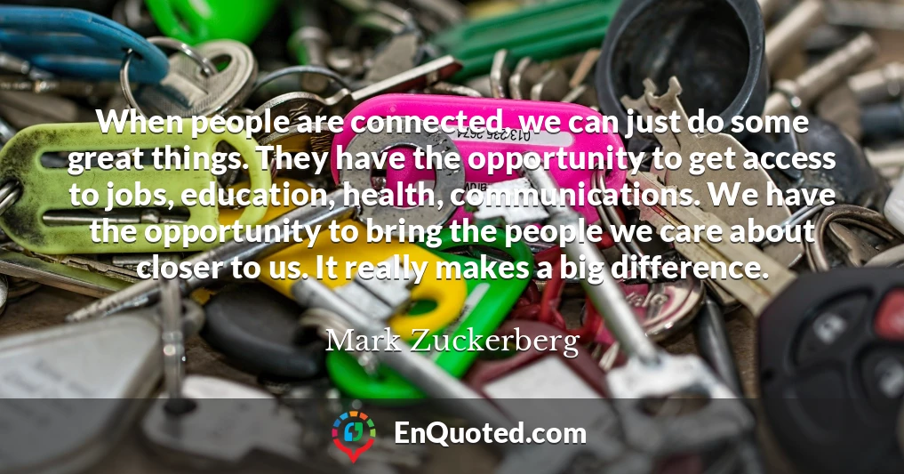 When people are connected, we can just do some great things. They have the opportunity to get access to jobs, education, health, communications. We have the opportunity to bring the people we care about closer to us. It really makes a big difference.