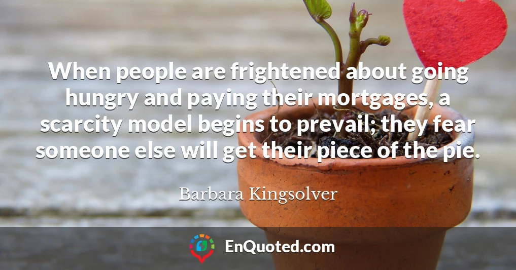 When people are frightened about going hungry and paying their mortgages, a scarcity model begins to prevail; they fear someone else will get their piece of the pie.