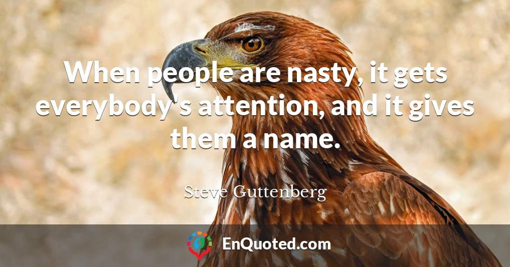 When people are nasty, it gets everybody's attention, and it gives them a name.