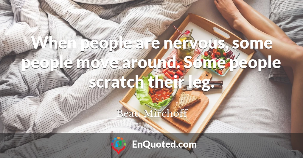 When people are nervous, some people move around. Some people scratch their leg.