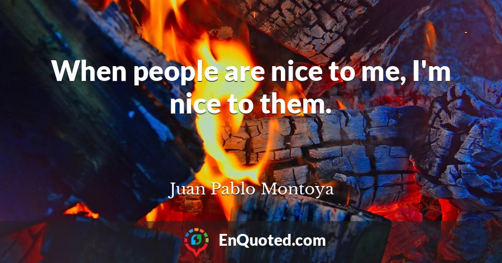 When people are nice to me, I'm nice to them.