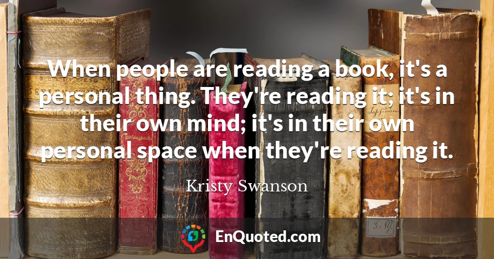 When people are reading a book, it's a personal thing. They're reading it; it's in their own mind; it's in their own personal space when they're reading it.