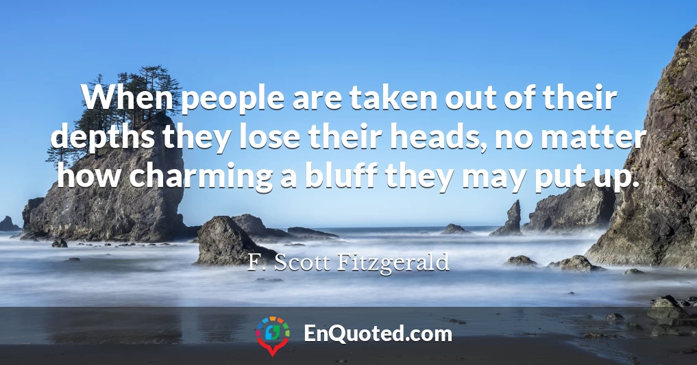 When people are taken out of their depths they lose their heads, no matter how charming a bluff they may put up.