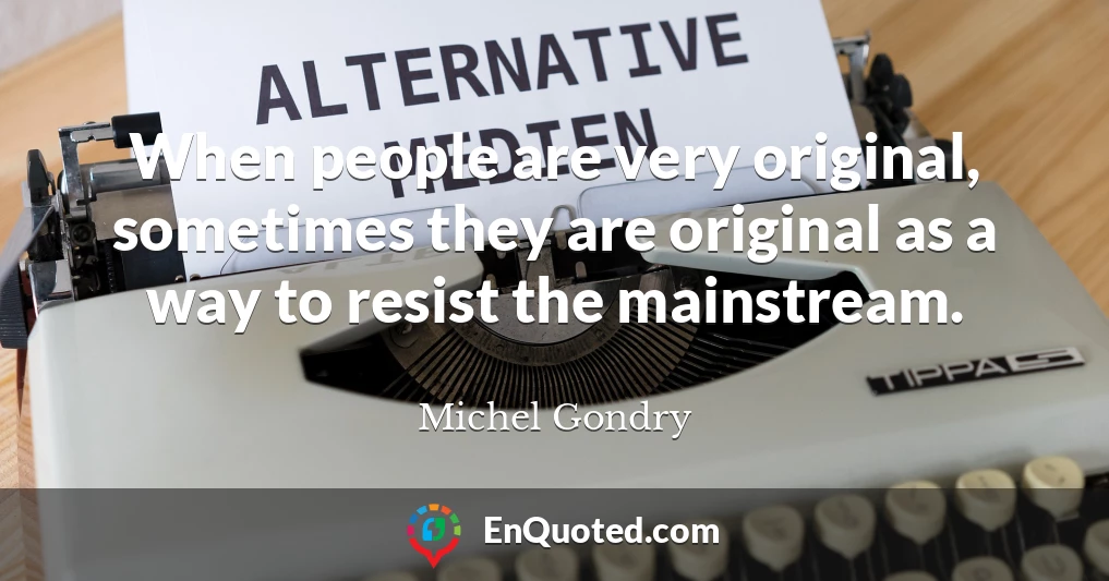 When people are very original, sometimes they are original as a way to resist the mainstream.