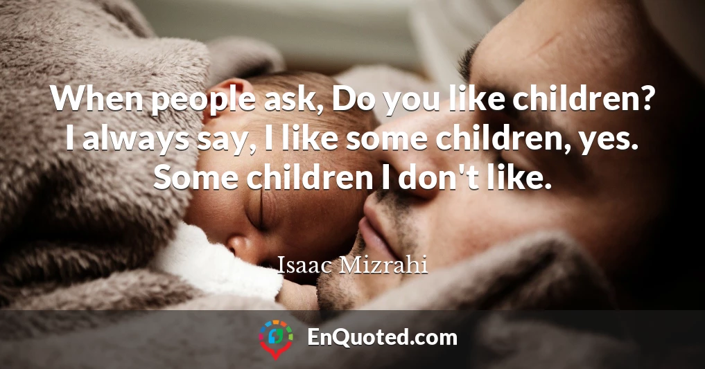 When people ask, Do you like children? I always say, I like some children, yes. Some children I don't like.