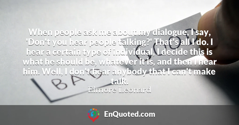 When people ask me about my dialogue, I say, 'Don't you hear people talking?' That's all I do. I hear a certain type of individual, I decide this is what he should be, whatever it is, and then I hear him. Well, I don't hear anybody that I can't make talk.
