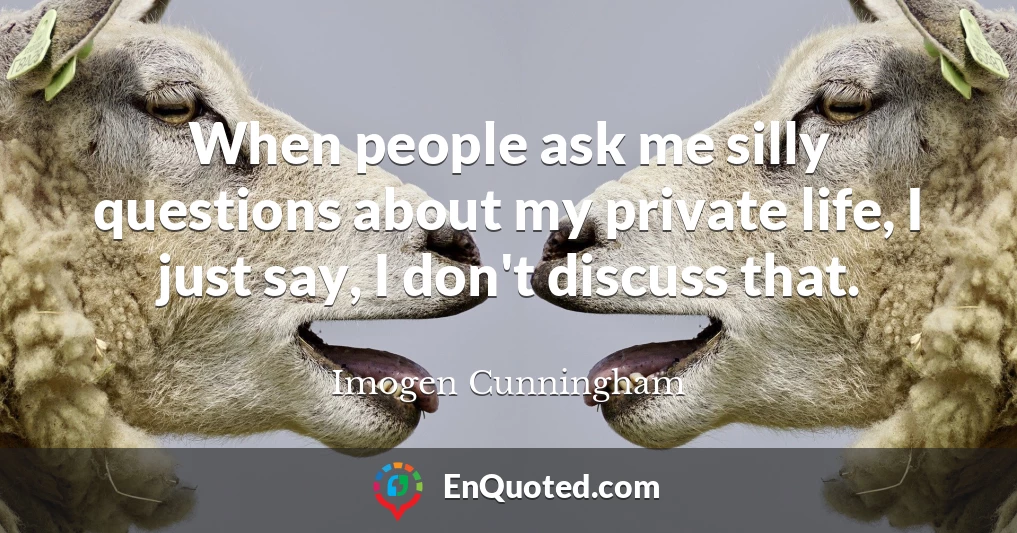 When people ask me silly questions about my private life, I just say, I don't discuss that.