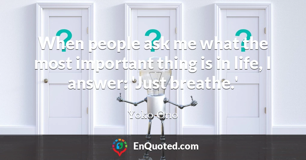 When people ask me what the most important thing is in life, I answer: 'Just breathe.'