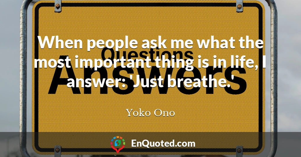 When people ask me what the most important thing is in life, I answer: 'Just breathe.'