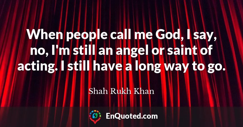 When people call me God, I say, no, I'm still an angel or saint of acting. I still have a long way to go.