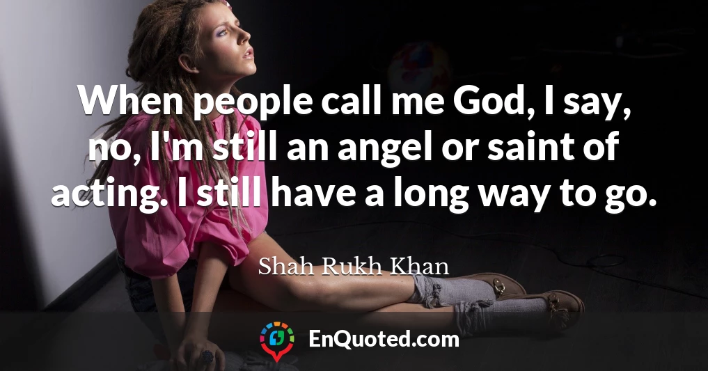 When people call me God, I say, no, I'm still an angel or saint of acting. I still have a long way to go.