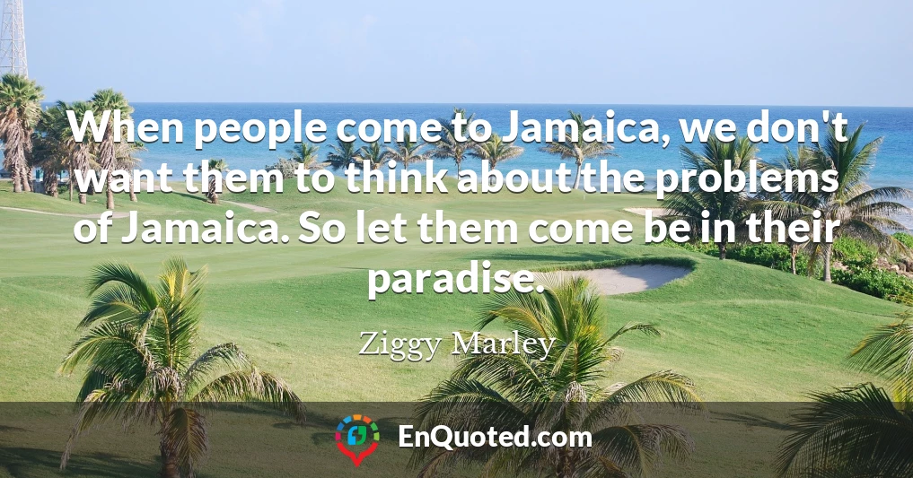 When people come to Jamaica, we don't want them to think about the problems of Jamaica. So let them come be in their paradise.